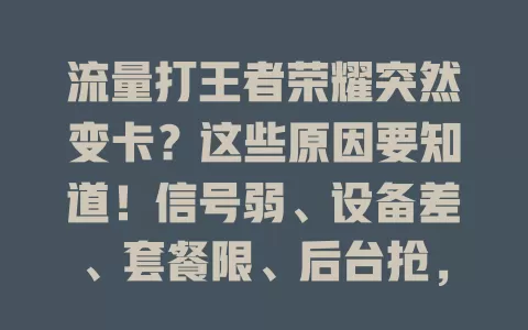 流量打王者荣耀突然变卡？这些原因要知道！信号弱、设备差、套餐限、后台抢，多方面因素致卡顿。想解决？优化网络、清内存、懂套餐，告别卡顿畅玩王者！