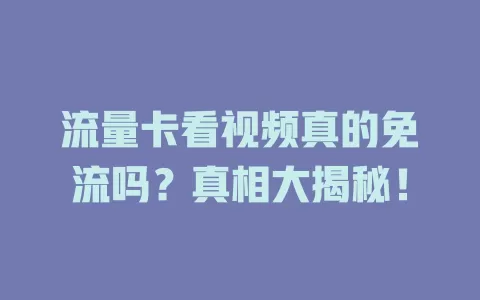 流量卡看视频真的免流吗？真相大揭秘！