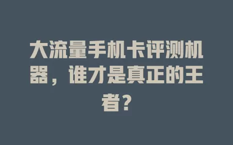 大流量手机卡评测机器，谁才是真正的王者？