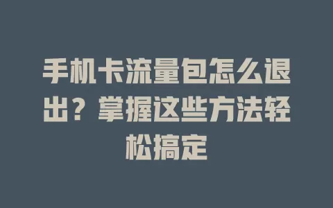 手机卡流量包怎么退出？掌握这些方法轻松搞定