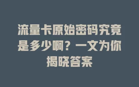 流量卡原始密码究竟是多少啊？一文为你揭晓答案