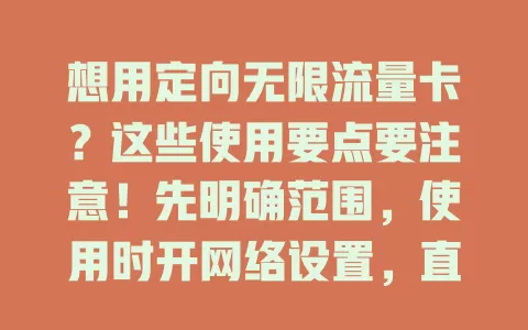 想用定向无限流量卡？这些使用要点要注意！先明确范围，使用时开网络设置，直接打开定向应用，留意跳转链接，遇卡顿可重开应用或检查网络，掌握用法畅享便捷。