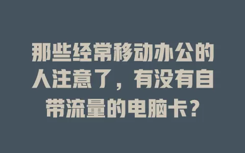 那些经常移动办公的人注意了，有没有自带流量的电脑卡？