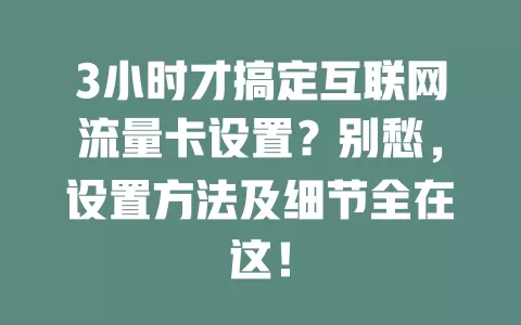 3小时才搞定互联网流量卡设置？别愁，设置方法及细节全在这！