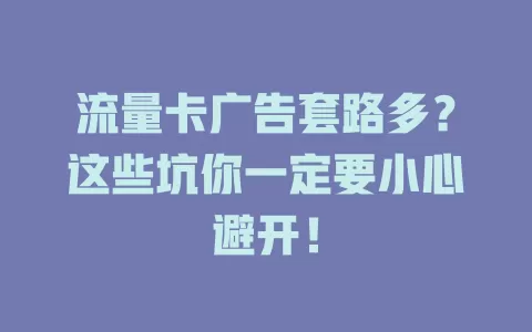 流量卡广告套路多？这些坑你一定要小心避开！