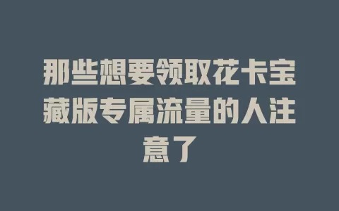 那些想要领取花卡宝藏版专属流量的人注意了