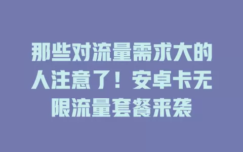 那些对流量需求大的人注意了！安卓卡无限流量套餐来袭