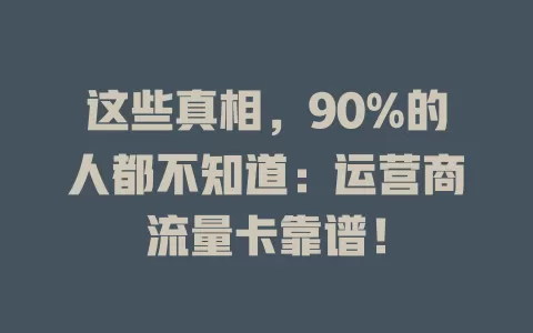 这些真相，90%的人都不知道：运营商流量卡靠谱！