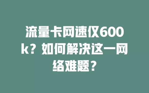 流量卡网速仅600k？如何解决这一网络难题？