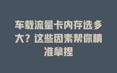 车载流量卡内存选多大？这些因素帮你精准拿捏