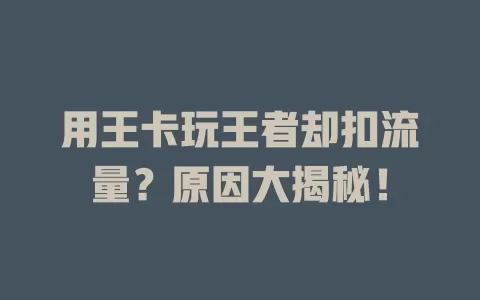 用王卡玩王者却扣流量？原因大揭秘！