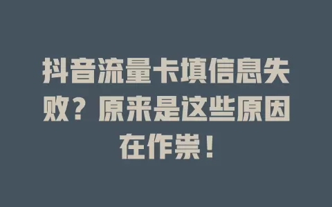 抖音流量卡填信息失败？原来是这些原因在作祟！