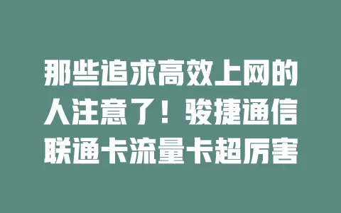 那些追求高效上网的人注意了！骏捷通信联通卡流量卡超厉害