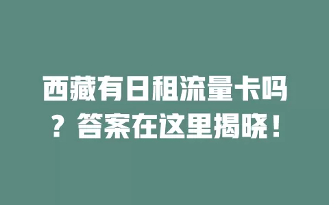 西藏有日租流量卡吗？答案在这里揭晓！