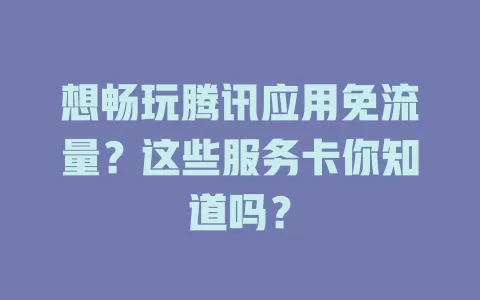 想畅玩腾讯应用免流量？这些服务卡你知道吗？