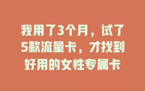 我用了3个月，试了5款流量卡，才找到好用的女性专属卡