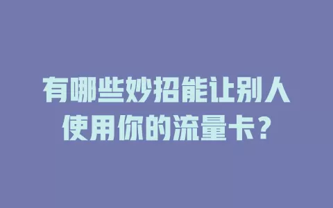 有哪些妙招能让别人使用你的流量卡？
