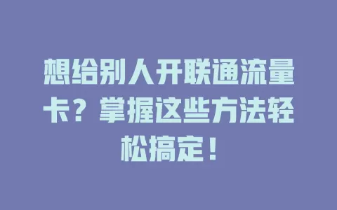 想给别人开联通流量卡？掌握这些方法轻松搞定！