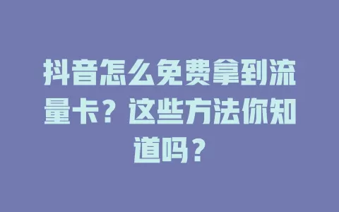 抖音怎么免费拿到流量卡？这些方法你知道吗？