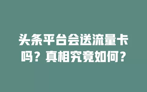 头条平台会送流量卡吗？真相究竟如何？