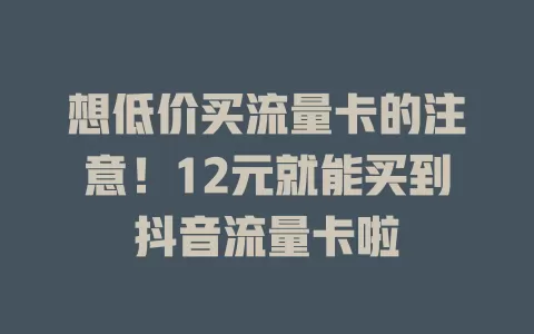 想低价买流量卡的注意！12元就能买到抖音流量卡啦