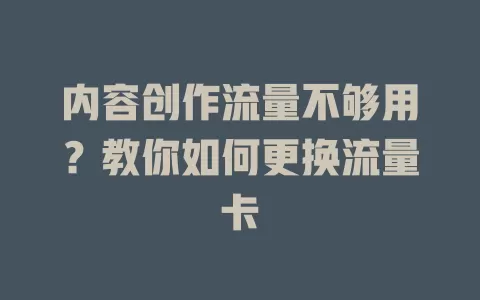 内容创作流量不够用？教你如何更换流量卡