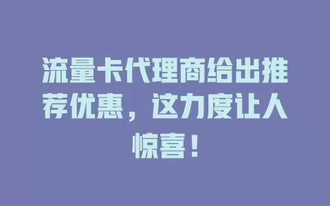 流量卡代理商给出推荐优惠，这力度让人惊喜！