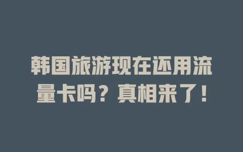 韩国旅游现在还用流量卡吗？真相来了！