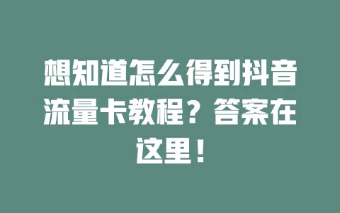 想知道怎么得到抖音流量卡教程？答案在这里！