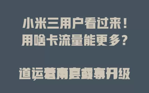 小米三用户看过来！用啥卡流量能更多？

运营商套餐有门道，老用户或享升级，特定时段流量加倍。互联网合作卡也不错，常用服务定向流量足。物联卡虽可选，但要谨慎选正规的，综合考量挑适合卡，上网无忧！