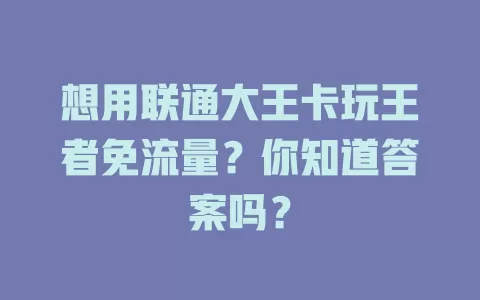 想用联通大王卡玩王者免流量？你知道答案吗？