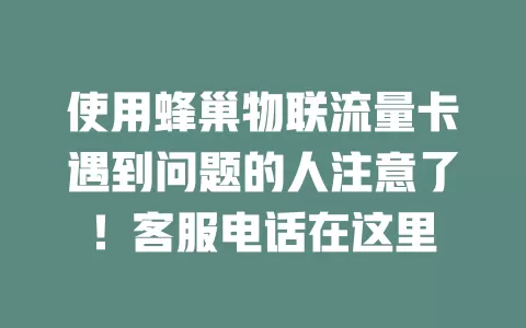 使用蜂巢物联流量卡遇到问题的人注意了！客服电话在这里