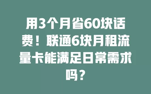 用3个月省60块话费！联通6块月租流量卡能满足日常需求吗？