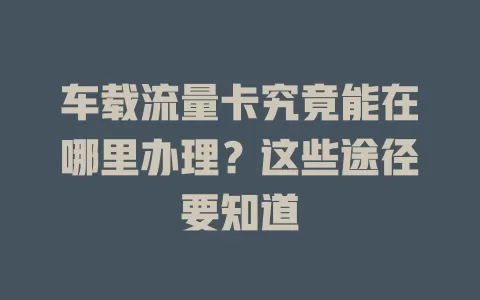 车载流量卡究竟能在哪里办理？这些途径要知道