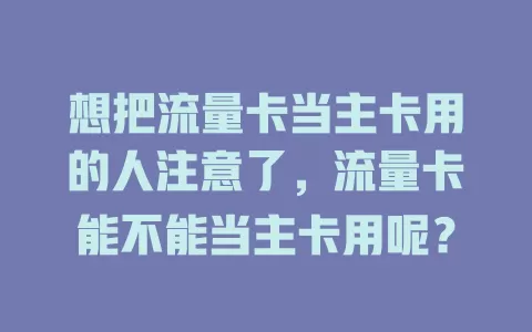 想把流量卡当主卡用的人注意了，流量卡能不能当主卡用呢？