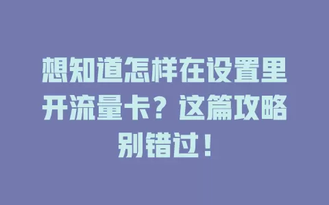 想知道怎样在设置里开流量卡？这篇攻略别错过！