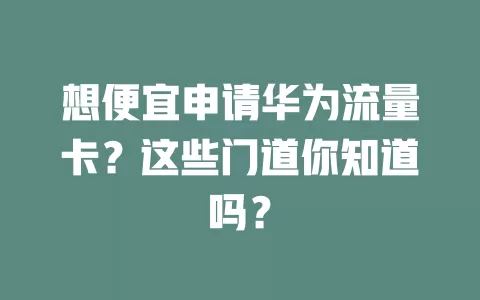 想便宜申请华为流量卡？这些门道你知道吗？