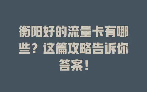 衡阳好的流量卡有哪些？这篇攻略告诉你答案！