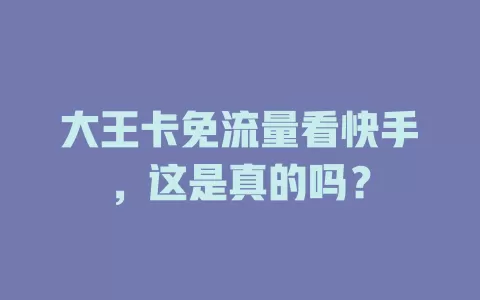 大王卡免流量看快手，这是真的吗？