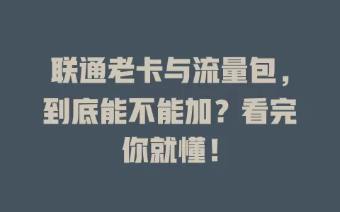 联通老卡与流量包，到底能不能加？看完你就懂！