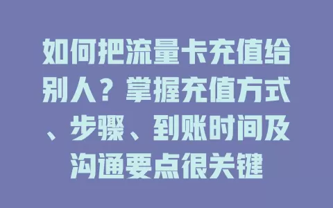 如何把流量卡充值给别人？掌握充值方式、步骤、到账时间及沟通要点很关键
