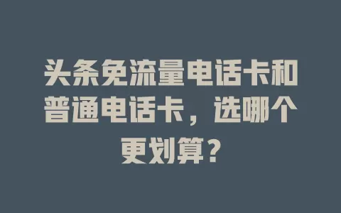 头条免流量电话卡和普通电话卡，选哪个更划算？