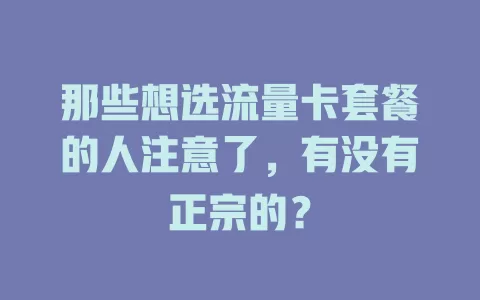 那些想选流量卡套餐的人注意了，有没有正宗的？