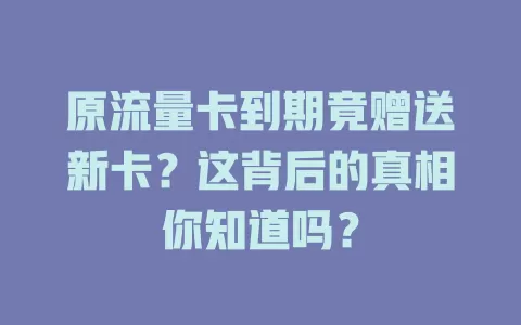 原流量卡到期竟赠送新卡？这背后的真相你知道吗？