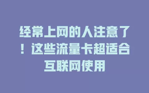 经常上网的人注意了！这些流量卡超适合互联网使用