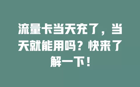 流量卡当天充了，当天就能用吗？快来了解一下！