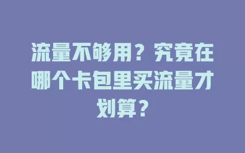 流量不够用？究竟在哪个卡包里买流量才划算？