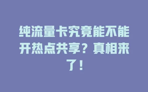 纯流量卡究竟能不能开热点共享？真相来了！