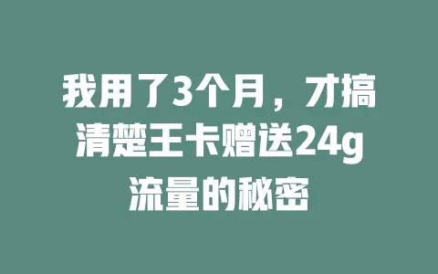 我用了3个月，才搞清楚王卡赠送24g流量的秘密