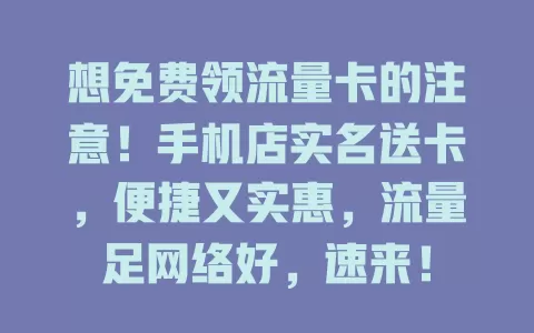 想免费领流量卡的注意！手机店实名送卡，便捷又实惠，流量足网络好，速来！